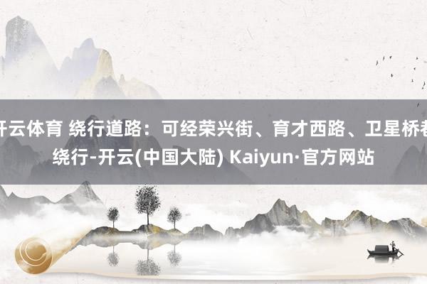 开云体育 绕行道路：可经荣兴街、育才西路、卫星桥巷绕行-开云(中国大陆) Kaiyun·官方网站