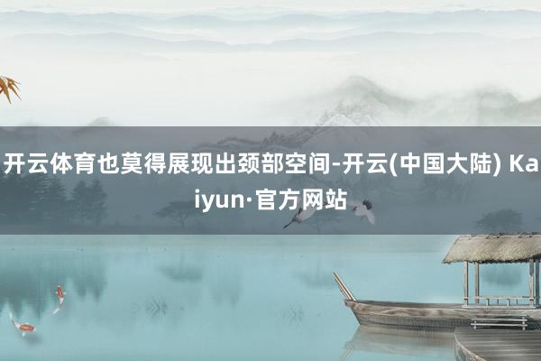 开云体育也莫得展现出颈部空间-开云(中国大陆) Kaiyun·官方网站