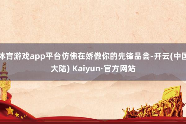 体育游戏app平台仿佛在娇傲你的先锋品尝-开云(中国大陆) Kaiyun·官方网站