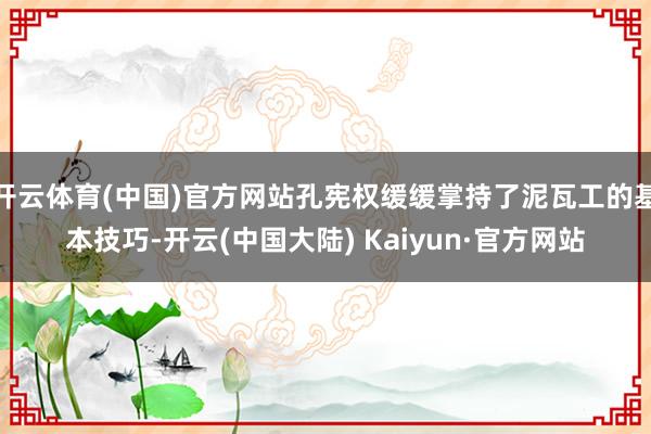 开云体育(中国)官方网站孔宪权缓缓掌持了泥瓦工的基本技巧-开云(中国大陆) Kaiyun·官方网站