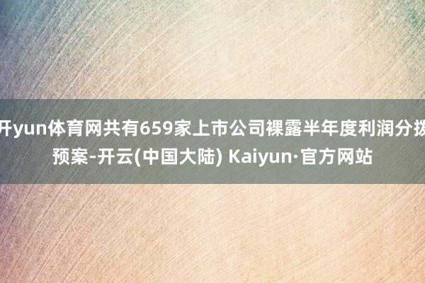 开yun体育网共有659家上市公司裸露半年度利润分拨预案-开云(中国大陆) Kaiyun·官方网站