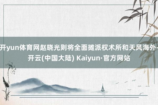 开yun体育网赵晓光则将全面摊派权术所和天风海外-开云(中国大陆) Kaiyun·官方网站