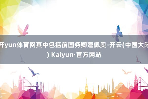 开yun体育网其中包括前国务卿蓬佩奥-开云(中国大陆) Kaiyun·官方网站