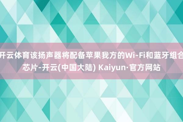 开云体育该扬声器将配备苹果我方的Wi-Fi和蓝牙组合芯片-开云(中国大陆) Kaiyun·官方网站