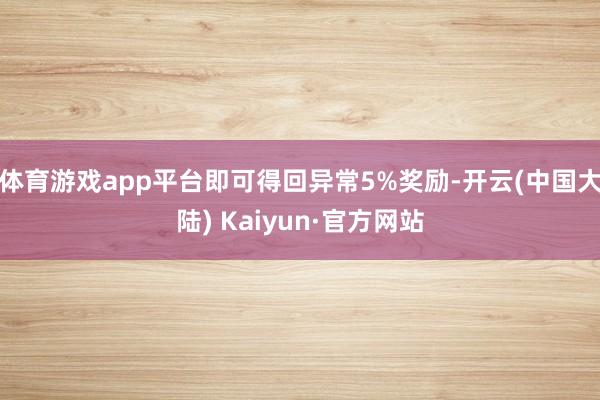 体育游戏app平台即可得回异常5%奖励-开云(中国大陆) Kaiyun·官方网站