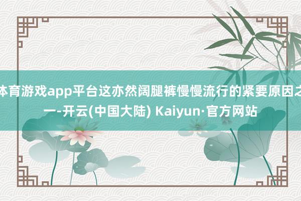 体育游戏app平台这亦然阔腿裤慢慢流行的紧要原因之一-开云(中国大陆) Kaiyun·官方网站