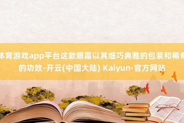 体育游戏app平台这款眼霜以其细巧典雅的包装和稀奇的功效-开云(中国大陆) Kaiyun·官方网站