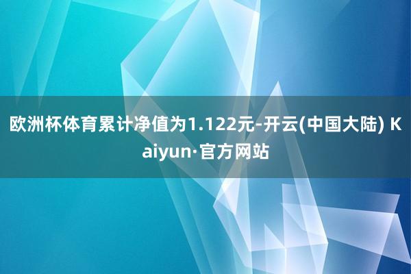 欧洲杯体育累计净值为1.122元-开云(中国大陆) Kaiyun·官方网站