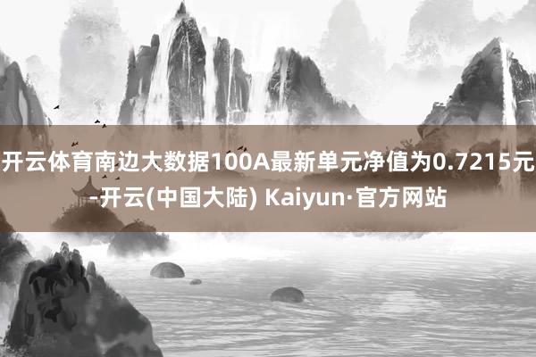 开云体育南边大数据100A最新单元净值为0.7215元-开云(中国大陆) Kaiyun·官方网站
