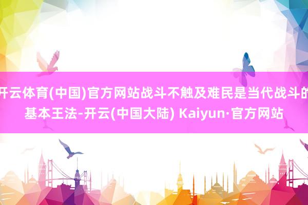 开云体育(中国)官方网站战斗不触及难民是当代战斗的基本王法-开云(中国大陆) Kaiyun·官方网站