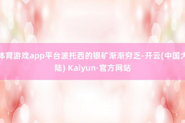 体育游戏app平台波托西的银矿渐渐穷乏-开云(中国大陆) Kaiyun·官方网站