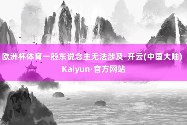 欧洲杯体育一般东说念主无法涉及-开云(中国大陆) Kaiyun·官方网站
