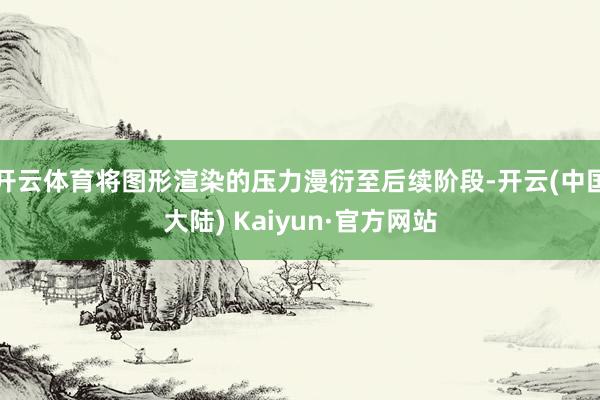 开云体育将图形渲染的压力漫衍至后续阶段-开云(中国大陆) Kaiyun·官方网站