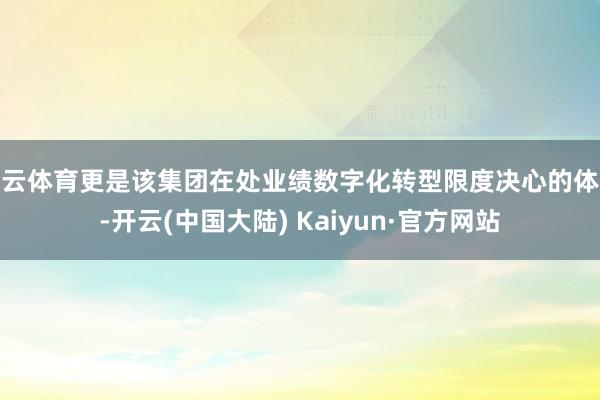 开云体育更是该集团在处业绩数字化转型限度决心的体现-开云(中国大陆) Kaiyun·官方网站