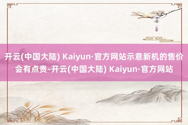 开云(中国大陆) Kaiyun·官方网站示意新机的售价会有点贵-开云(中国大陆) Kaiyun·官方网站