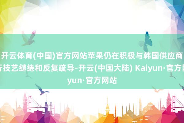 开云体育(中国)官方网站苹果仍在积极与韩国供应商进行技艺缱绻和反复疏导-开云(中国大陆) Kaiyun·官方网站