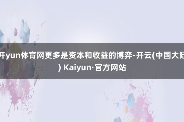开yun体育网更多是资本和收益的博弈-开云(中国大陆) Kaiyun·官方网站