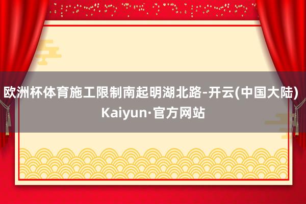 欧洲杯体育　　施工限制南起明湖北路-开云(中国大陆) Kaiyun·官方网站