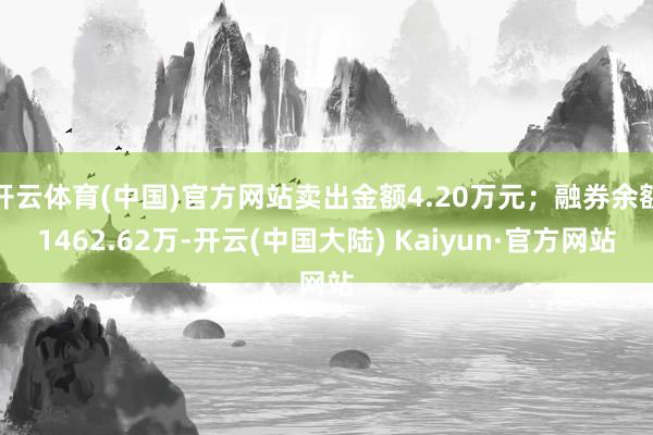 开云体育(中国)官方网站卖出金额4.20万元；融券余额1462.62万-开云(中国大陆) Kaiyun·官方网站