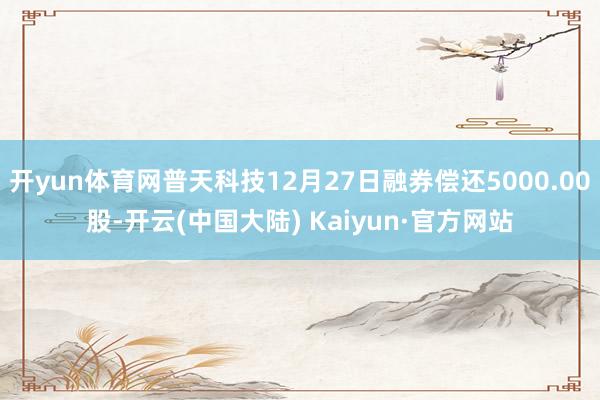 开yun体育网普天科技12月27日融券偿还5000.00股-开云(中国大陆) Kaiyun·官方网站