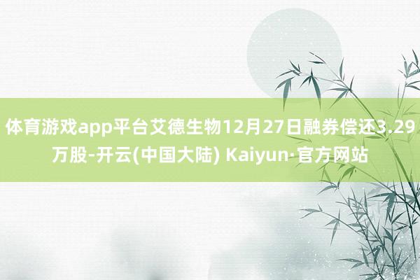 体育游戏app平台艾德生物12月27日融券偿还3.29万股-开云(中国大陆) Kaiyun·官方网站