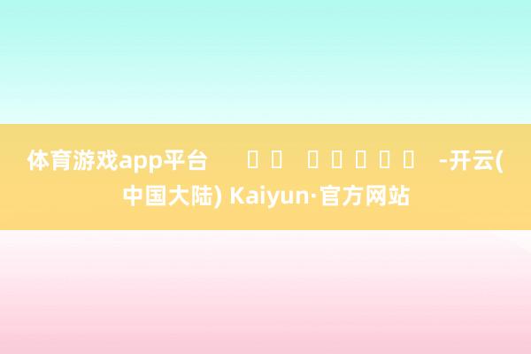 体育游戏app平台      		  					  -开云(中国大陆) Kaiyun·官方网站