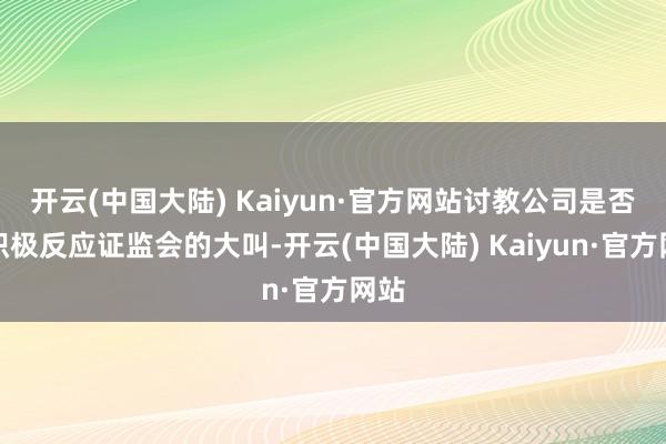 开云(中国大陆) Kaiyun·官方网站讨教公司是否会积极反应证监会的大叫-开云(中国大陆) Kaiyun·官方网站