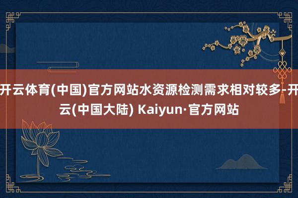 开云体育(中国)官方网站水资源检测需求相对较多-开云(中国大陆) Kaiyun·官方网站