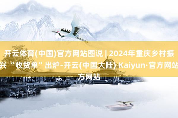 开云体育(中国)官方网站图说 | 2024年重庆乡村振兴 “收货单”出炉-开云(中国大陆) Kaiyun·官方网站
