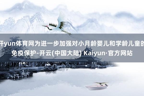 开yun体育网为进一步加强对小月龄婴儿和学龄儿童的免疫保护-开云(中国大陆) Kaiyun·官方网站