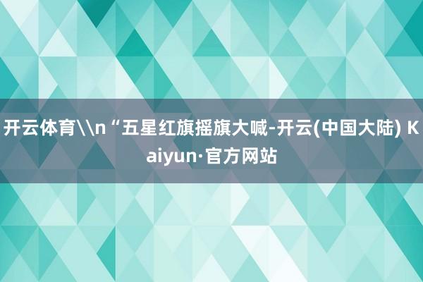 开云体育\n“五星红旗摇旗大喊-开云(中国大陆) Kaiyun·官方网站