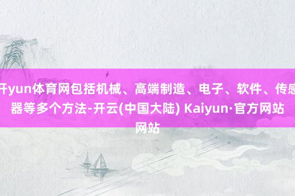 开yun体育网包括机械、高端制造、电子、软件、传感器等多个方法-开云(中国大陆) Kaiyun·官方网站