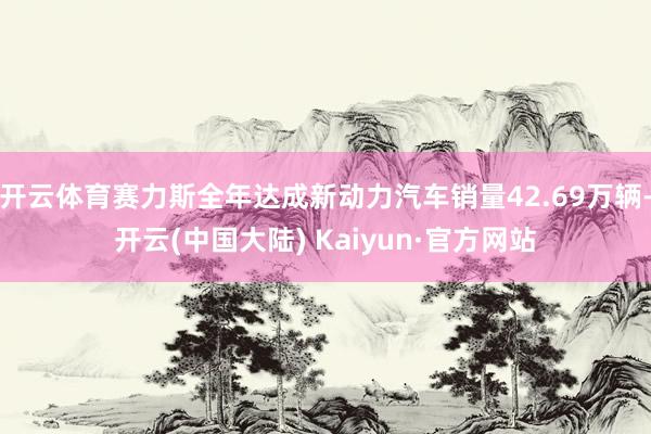 开云体育赛力斯全年达成新动力汽车销量42.69万辆-开云(中国大陆) Kaiyun·官方网站