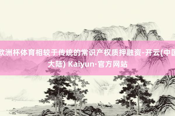 欧洲杯体育相较于传统的常识产权质押融资-开云(中国大陆) Kaiyun·官方网站