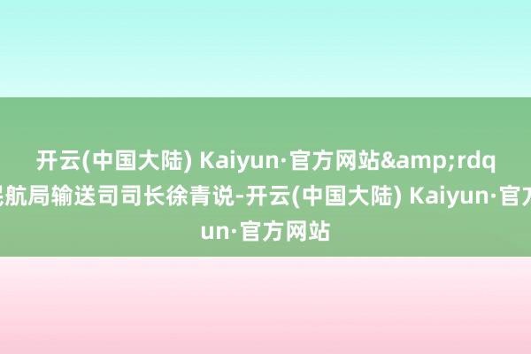 开云(中国大陆) Kaiyun·官方网站&rdquo;民航局输送司司长徐青说-开云(中国大陆) Kaiyun·官方网站