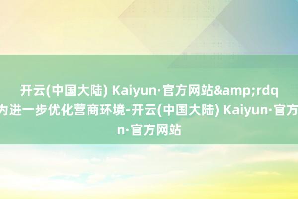 开云(中国大陆) Kaiyun·官方网站&rdquo;为进一步优化营商环境-开云(中国大陆) Kaiyun·官方网站