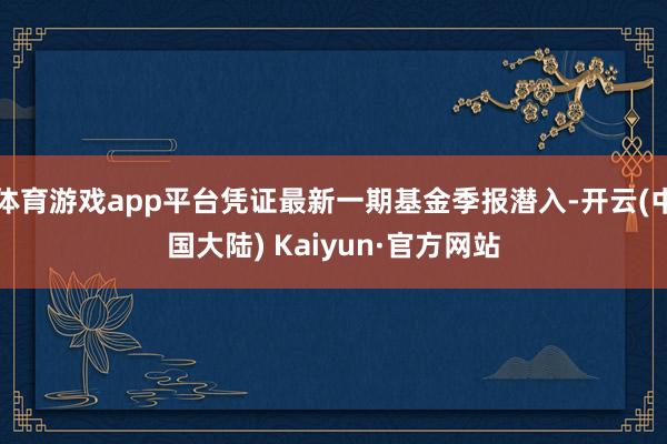 体育游戏app平台凭证最新一期基金季报潜入-开云(中国大陆) Kaiyun·官方网站
