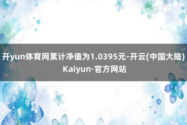 开yun体育网累计净值为1.0395元-开云(中国大陆) Kaiyun·官方网站