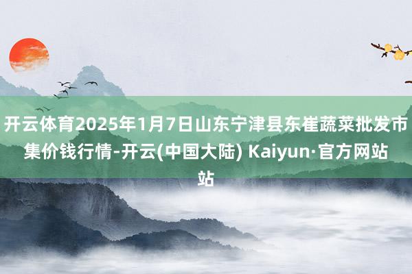 开云体育2025年1月7日山东宁津县东崔蔬菜批发市集价钱行情-开云(中国大陆) Kaiyun·官方网站