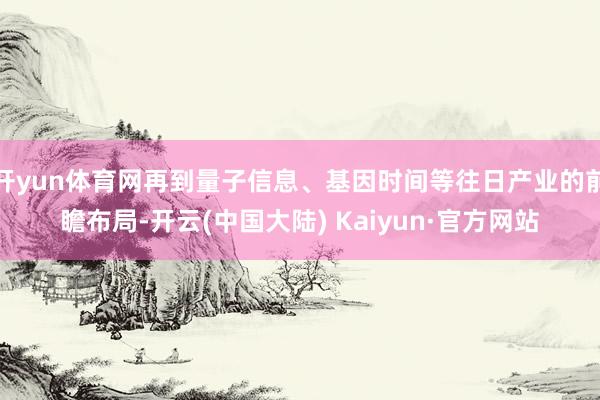 开yun体育网再到量子信息、基因时间等往日产业的前瞻布局-开云(中国大陆) Kaiyun·官方网站