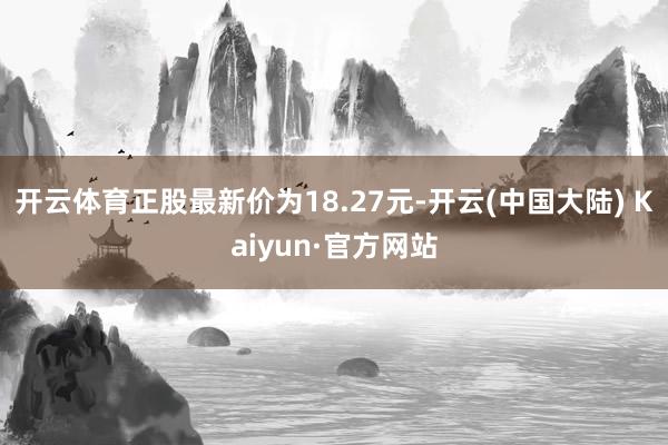 开云体育正股最新价为18.27元-开云(中国大陆) Kaiyun·官方网站