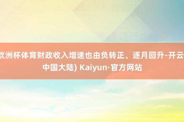 欧洲杯体育财政收入增速也由负转正、逐月回升-开云(中国大陆) Kaiyun·官方网站