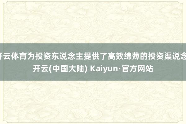 开云体育为投资东说念主提供了高效绵薄的投资渠说念-开云(中国大陆) Kaiyun·官方网站
