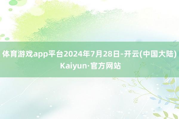体育游戏app平台2024年7月28日-开云(中国大陆) Kaiyun·官方网站