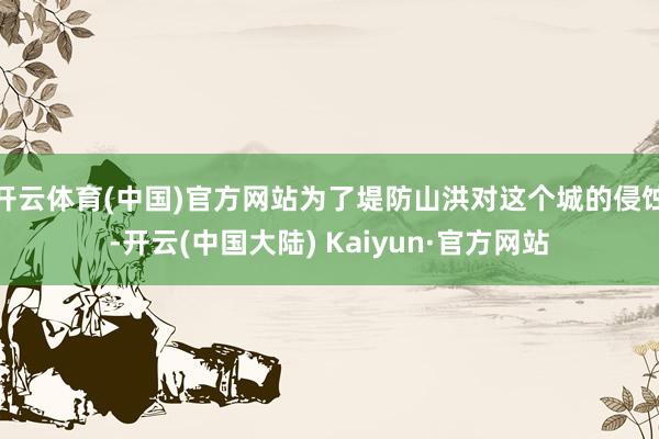 开云体育(中国)官方网站为了堤防山洪对这个城的侵蚀-开云(中国大陆) Kaiyun·官方网站
