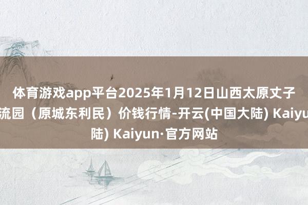 体育游戏app平台2025年1月12日山西太原丈子头农家具物流园（原城东利民）价钱行情-开云(中国大陆) Kaiyun·官方网站