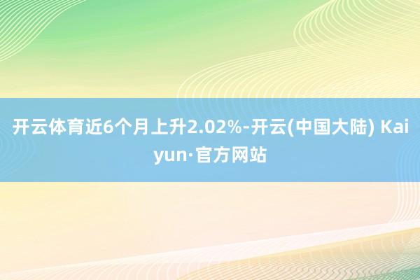 开云体育近6个月上升2.02%-开云(中国大陆) Kaiyun·官方网站