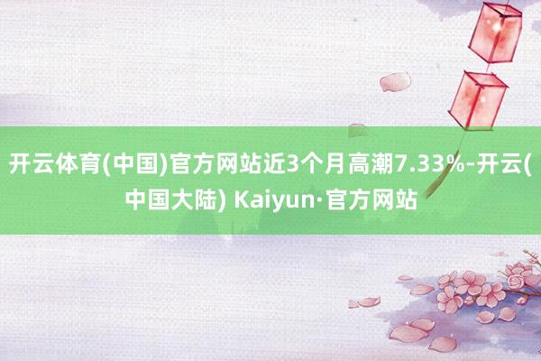 开云体育(中国)官方网站近3个月高潮7.33%-开云(中国大陆) Kaiyun·官方网站