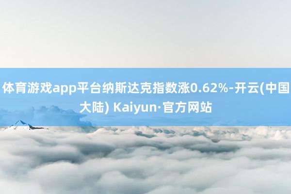 体育游戏app平台纳斯达克指数涨0.62%-开云(中国大陆) Kaiyun·官方网站