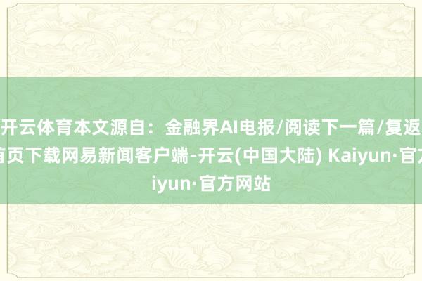 开云体育本文源自：金融界AI电报/阅读下一篇/复返网易首页下载网易新闻客户端-开云(中国大陆) Kaiyun·官方网站